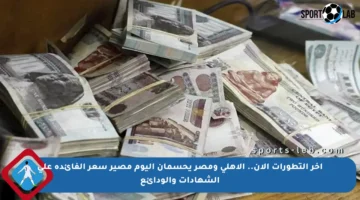 آخر التطورات الآن.. الأهلي ومصر يحسمان اليوم مصير سعر الفائدة على الشهادات والودائع